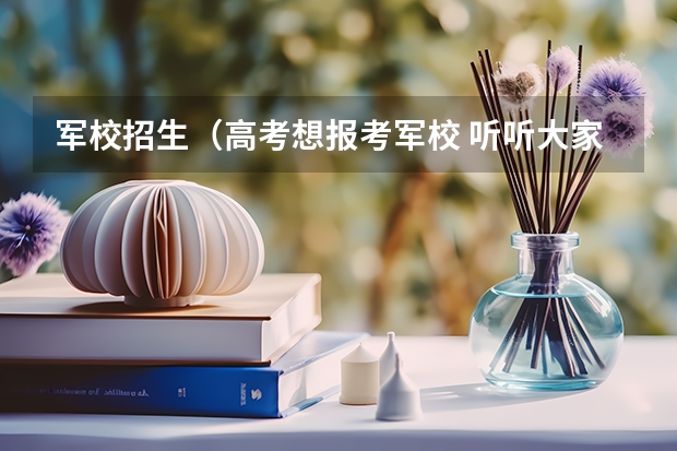 军校招生(高考想报考军校 听听大家的意见 求各个军校录取分数 (文科))