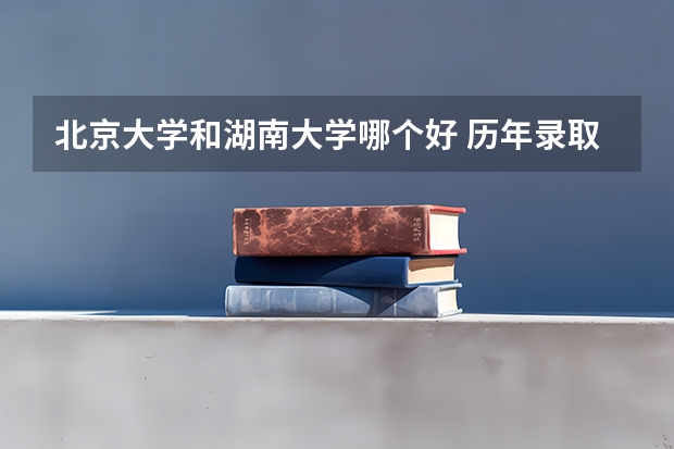 北京大学和湖南大学哪个好 历年录取分数线汇总