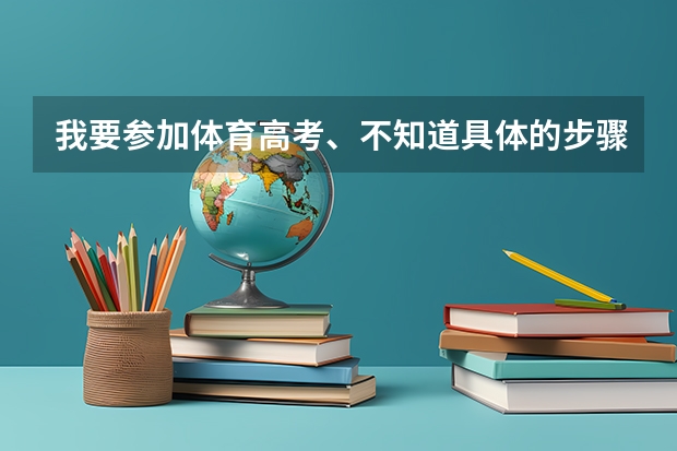 我要参加体育高考、不知道具体的步骤、该做些什么 老师还没有跟我们详细讲解 问问有哪位知情人士知道