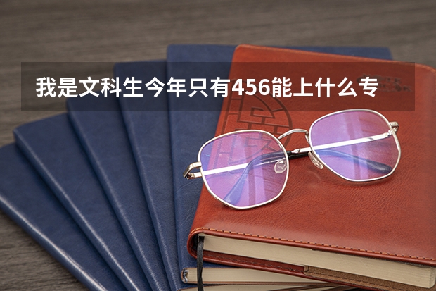 我是文科生今年只有456能上什么专科学校?紧急