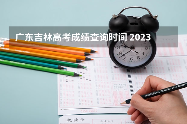 广东吉林高考成绩查询时间 2023年吉林高考分数公布时间