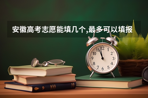 安徽高考志愿能填几个,最多可以填报几个大学和专业 安徽省高考的二本能填几个志愿？