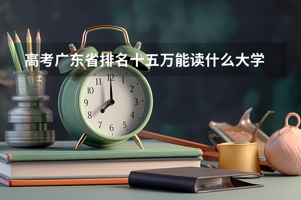 高考广东省排名十五万能读什么大学