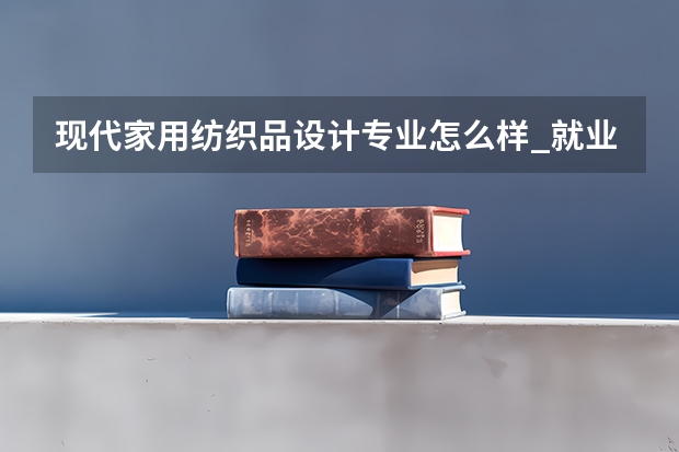 现代家用纺织品设计专业怎么样_就业方向_主要学什么