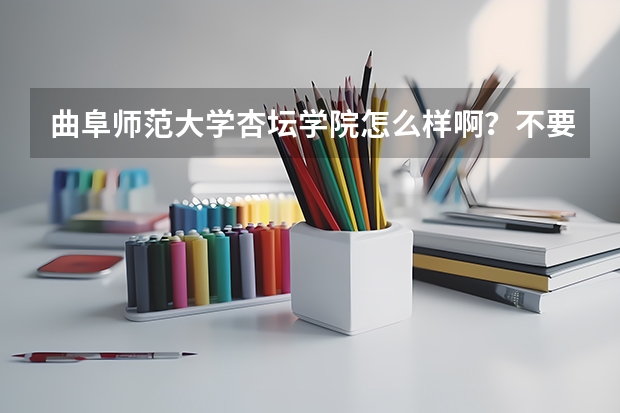 曲阜师范大学杏坛学院怎么样啊？不要复制，最好是往届毕业生或在校生来回答谢谢