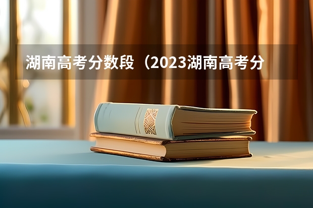 湖南高考分数段（2023湖南高考分数线一分一段表）