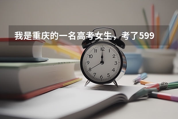 我是重庆的一名高考女生，考了599，但我不知道该如何选择大学，我这样可能被一本高校录取吗？应该选择