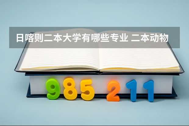 日喀则二本大学有哪些专业 二本动物医学专业有哪些大学