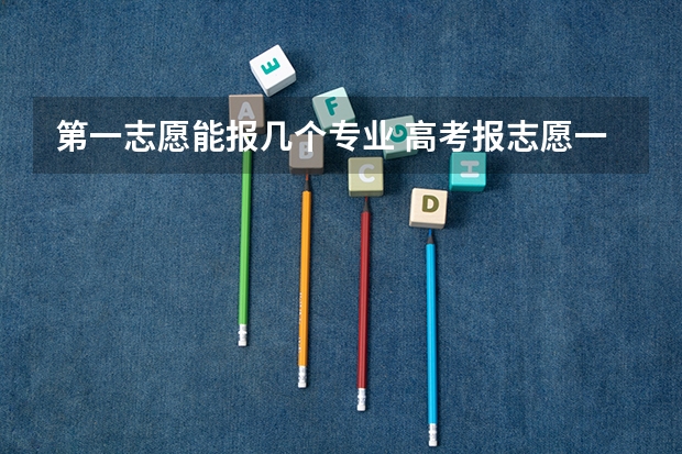 第一志愿能报几个专业 高考报志愿一个学校能报几个专业