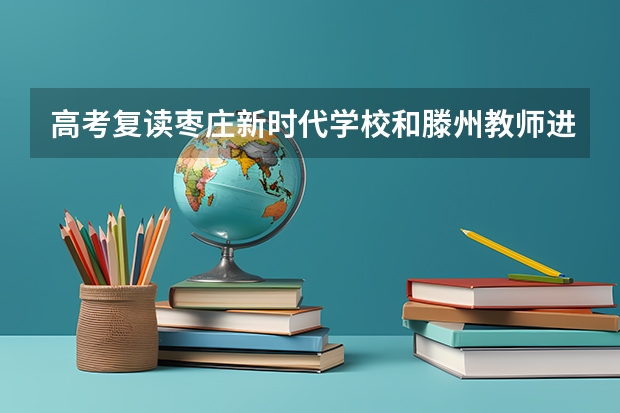 高考复读枣庄新时代学校和滕州教师进修学校哪个好 ？