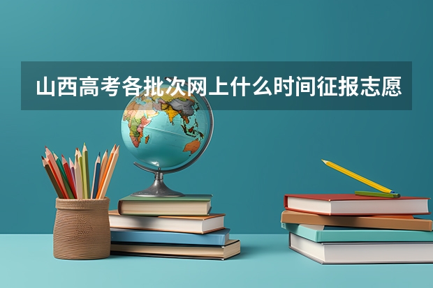 山西高考各批次网上什么时间征报志愿?