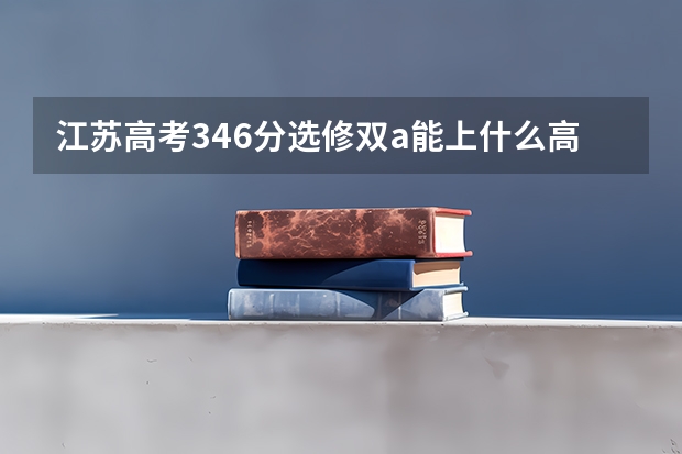 江苏高考346分选修双a能上什么高校啊 ？