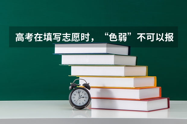 高考在填写志愿时，“色弱”不可以报考哪些专业？