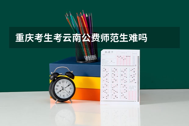 重庆考生考云南公费师范生难吗