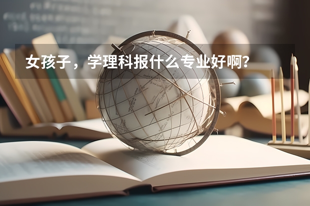 女孩子，学理科报什么专业好啊？