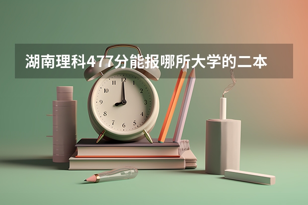 湖南理科477分能报哪所大学的二本（湖南较好的二本理科学校）