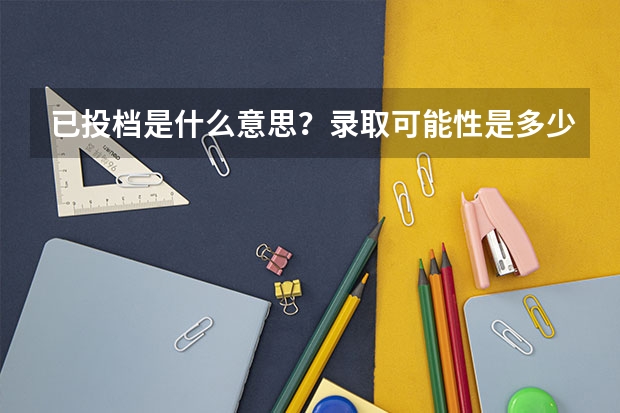 已投档是什么意思？录取可能性是多少？