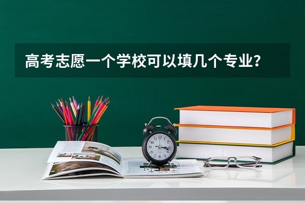 高考志愿一个学校可以填几个专业？ 第一志愿能报几个专业