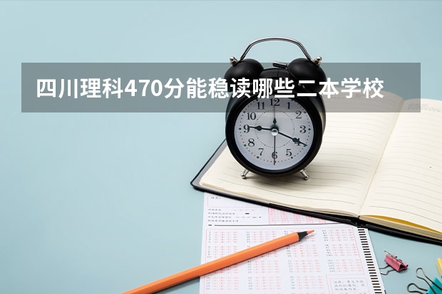 四川理科470分能稳读哪些二本学校(二本445，一本528今年二三本合并 ）