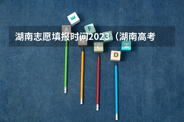 湖南志愿填报时间2023（湖南高考报志愿时间和截止时间具体几点）