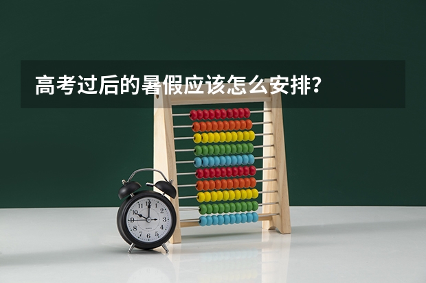 高考过后的暑假应该怎么安排？