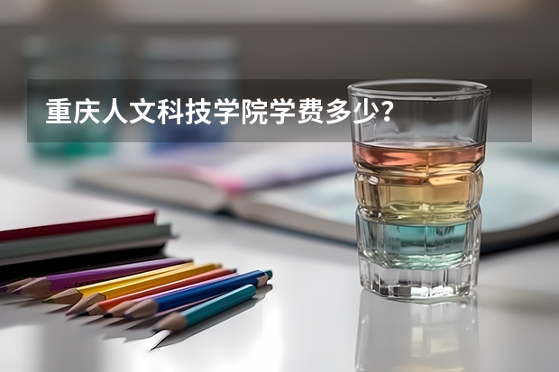 重庆人文科技学院学费多少？