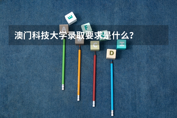 澳门科技大学录取要求是什么？
