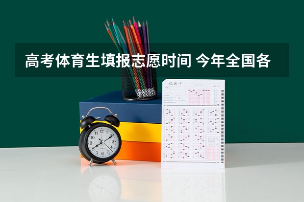 高考体育生填报志愿时间 今年全国各省的高考志愿填报时间是几号？