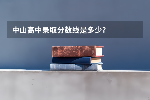 中山高中录取分数线是多少？