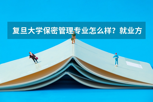 复旦大学保密管理专业怎么样？就业方向以及平时学习内容?