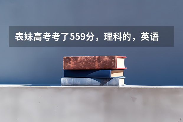 表妹高考考了559分，理科的，英语学的很好，请问一下二本报省内省外的什么大学和什么专业比较好，