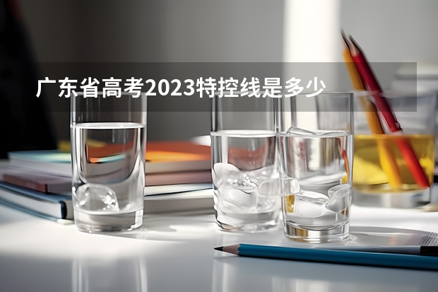 广东省高考2023特控线是多少