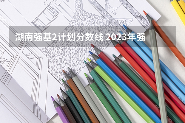 湖南强基2计划分数线 2023年强基计划入围分数线