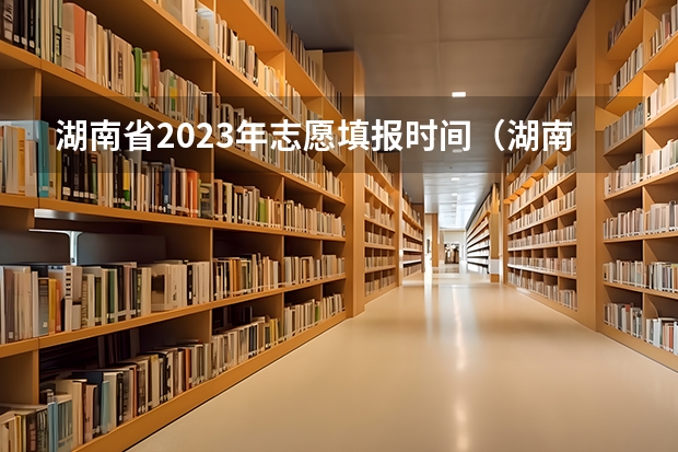 湖南省2023年志愿填报时间（湖南2023高考填志愿时间）