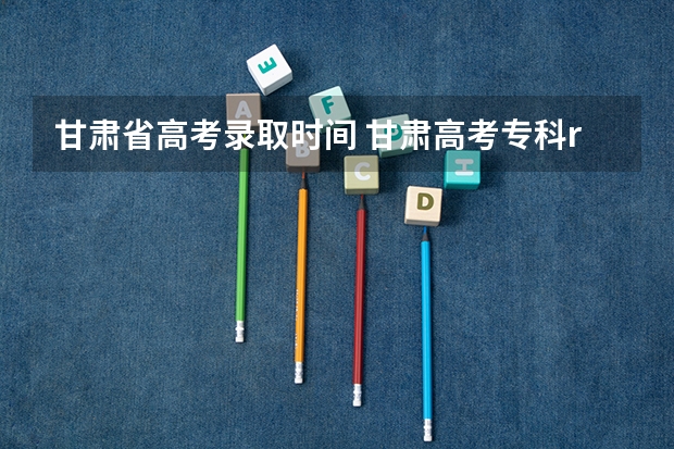 甘肃省高考录取时间 甘肃高考专科r段录取时间