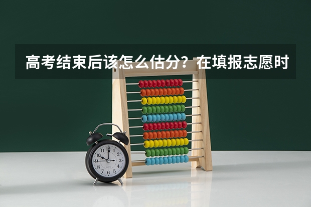 高考结束后该怎么估分？在填报志愿时该注意哪些方面？