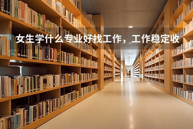 女生学什么专业好找工作，工作稳定收入可观，考生不要错过