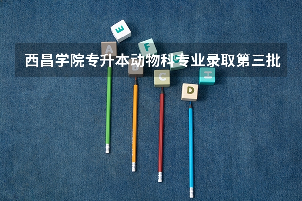 西昌学院专升本动物科专业录取第三批是二本大学吗