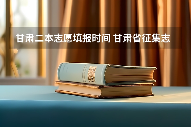 甘肃二本志愿填报时间 甘肃省征集志愿填报时间及录取规则