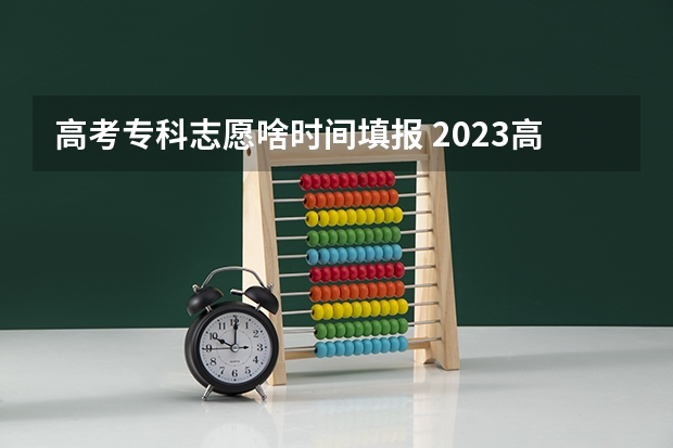 高考专科志愿啥时间填报 2023高考专科征集志愿填报时间