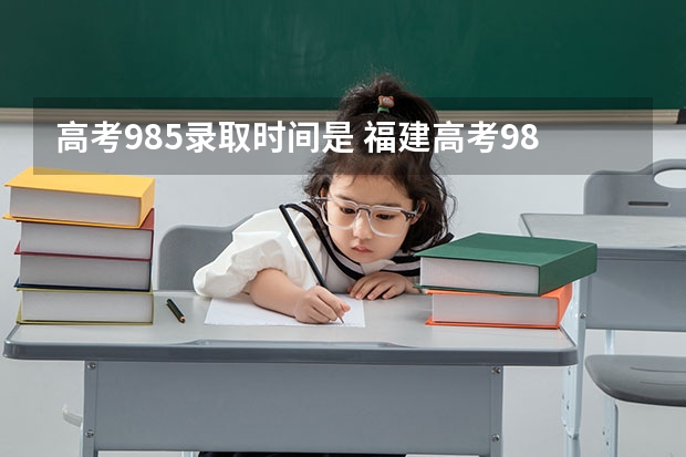 高考985录取时间是 福建高考985录取率