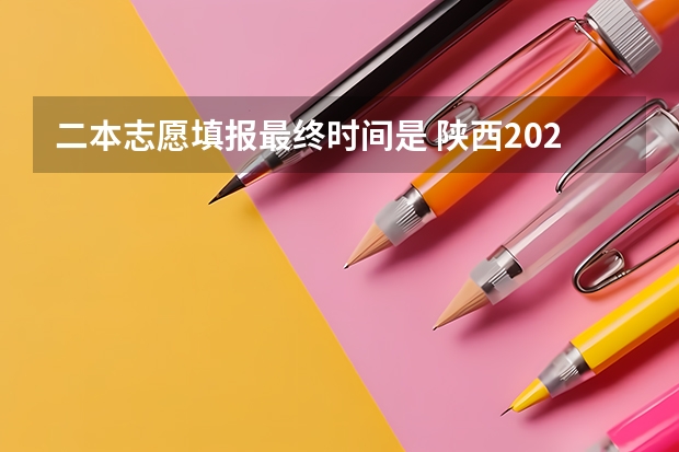 二本志愿填报最终时间是 陕西2023高考二本志愿填报时间