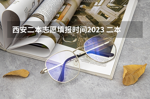 西安二本志愿填报时间2023 二本报考志愿的时间