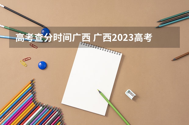 高考查分时间广西 广西2023高考分数公布时间