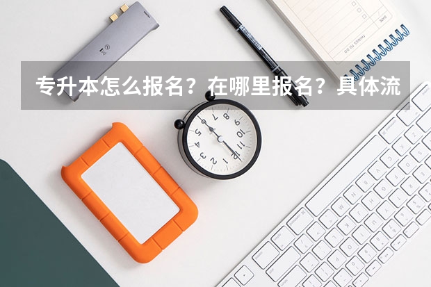 专升本怎么报名？在哪里报名？具体流程是什么？报名时间是什么？