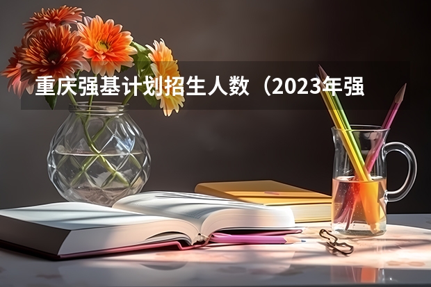 重庆强基计划招生人数（2023年强基计划入围分数线）