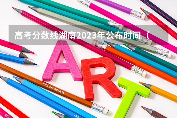 高考分数线湖南2023年公布时间（湖南高考各大学录取分数线）