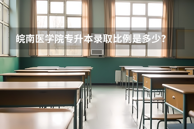 皖南医学院专升本录取比例是多少？