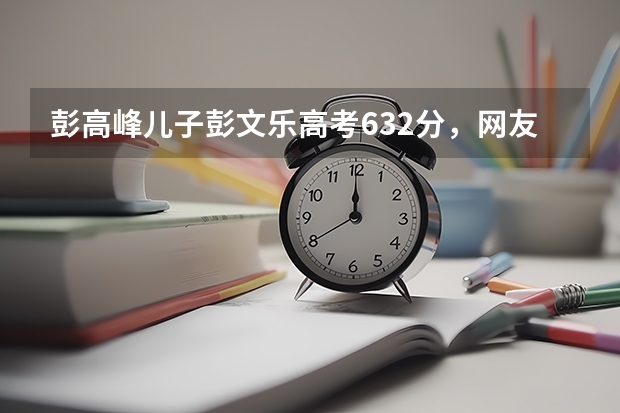 彭高峰儿子彭文乐高考632分，网友给其送上了哪些祝福？