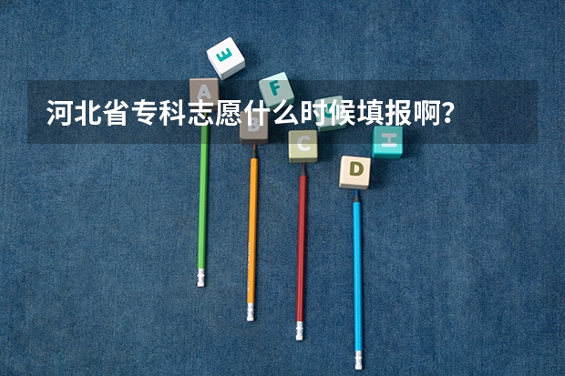 河北省专科志愿什么时候填报啊？